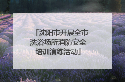 沈阳市开展全市洗浴场所消防安全培训演练活动