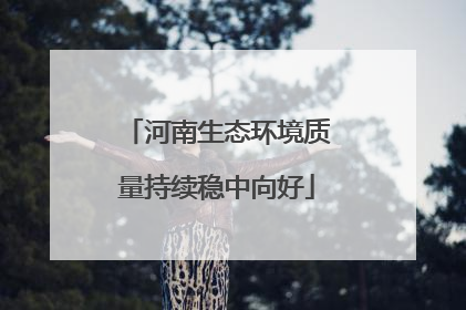 河南生态环境质量持续稳中向好