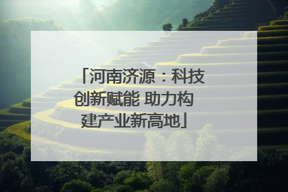 河南济源：科技创新赋能 助力构建产业新高地