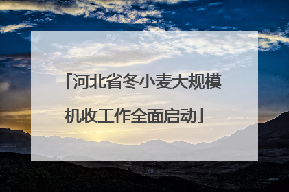 河北省冬小麦大规模机收工作全面启动