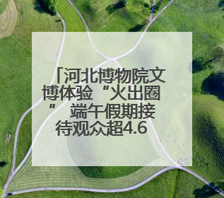 河北博物院文博体验“火出圈” 端午假期接待观众超4.6万人次