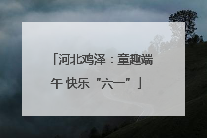 河北鸡泽：童趣端午 快乐“六一”