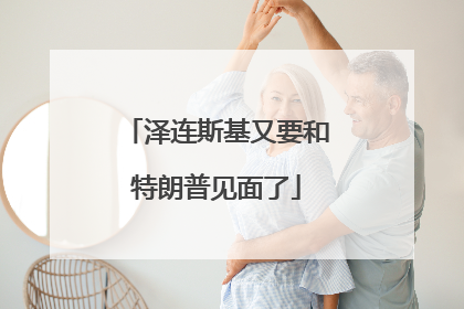 泽连斯基又要和特朗普见面了