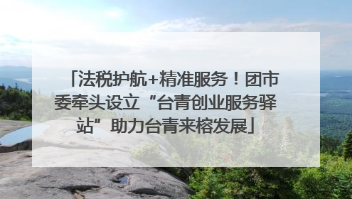 法税护航+精准服务！团市委牵头设立“台青创业服务驿站”助力台青来榕发展