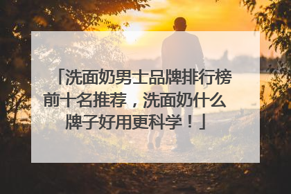 洗面奶男士品牌排行榜前十名推荐，洗面奶什么牌子好用更科学！