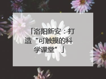 洛阳新安：打造“可触摸的科学课堂”