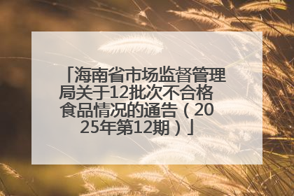 海南省市场监督管理局关于12批次不合格食品情况的通告（2025年第12期）