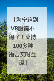 海宁这副VR眼镜不得了！支持100多种语言实时互译