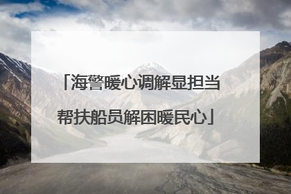 海警暖心调解显担当 帮扶船员解困暖民心