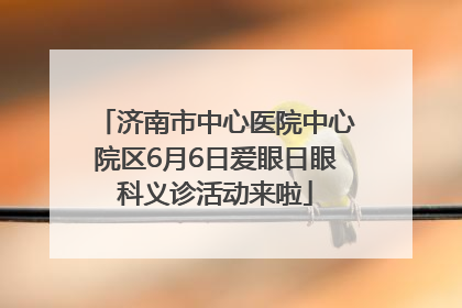 济南市中心医院中心院区6月6日爱眼日眼科义诊活动来啦