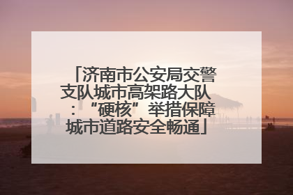 济南市公安局交警支队城市高架路大队：“硬核”举措保障城市道路安全畅通