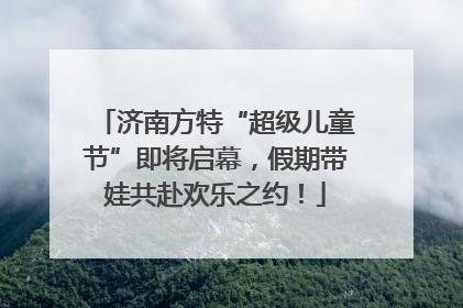 济南方特“超级儿童节”即将启幕，假期带娃共赴欢乐之约！