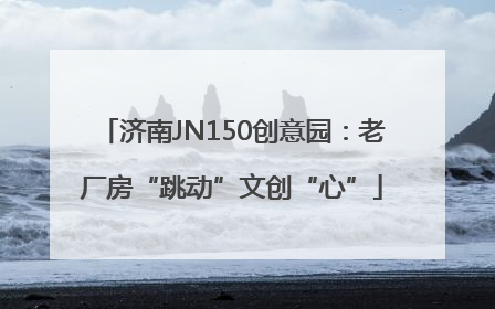 济南JN150创意园：老厂房“跳动”文创“心”
