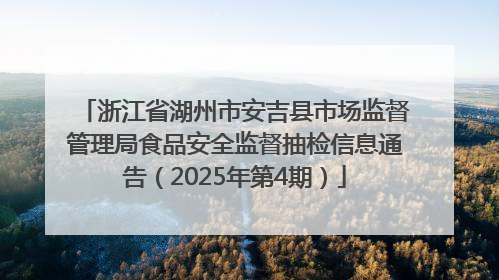 浙江省湖州市安吉县市场监督管理局食品安全监督抽检信息通告（2025年第4期）