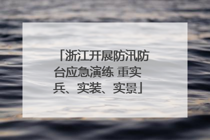 浙江开展防汛防台应急演练 重实兵、实装、实景