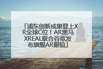 浦东创新成果登上XR全球C位！AR黑马XREAL联合谷歌发布旗舰AR眼镜