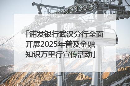 浦发银行武汉分行全面开展2025年普及金融知识万里行宣传活动