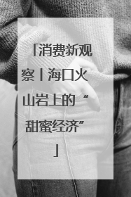 消费新观察丨海口火山岩上的“甜蜜经济”