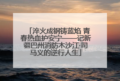 淬火成钢铸蓝焰 青春热血护安宁——记新疆巴州消防木沙江·司马义的逆行人生
