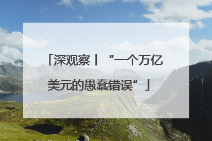 深观察丨“一个万亿美元的愚蠢错误”