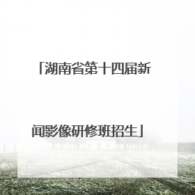 湖南省第十四届新闻影像研修班招生
