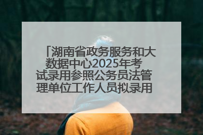 湖南省政务服务和大数据中心2025年考试录用参照公务员法管理单位工作人员拟录用人员名单公示