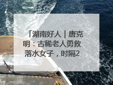 湖南好人｜唐克明：古稀老人勇救落水女子，时隔25年两次所救竟是同一人！
