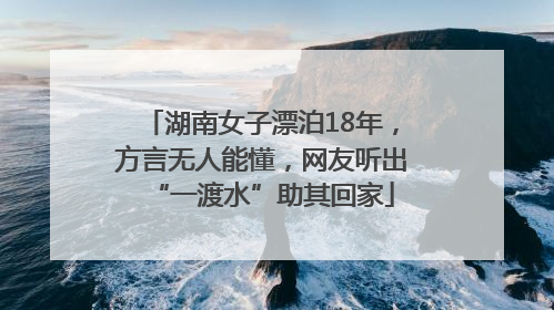 湖南女子漂泊18年，方言无人能懂，网友听出“一渡水”助其回家
