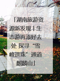 湖南旅游资源新发现丨生态游再添好去处 探寻“雪峰遗珠”通道麒麟山