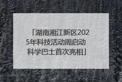 湖南湘江新区2025年科技活动周启动 科学巴士首次亮相