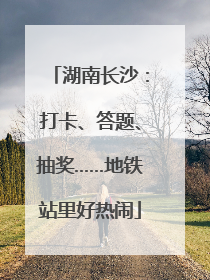 湖南长沙：打卡、答题、抽奖……地铁站里好热闹