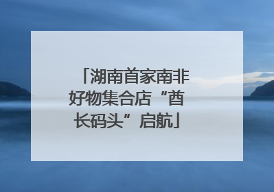 湖南首家南非好物集合店“酋长码头”启航