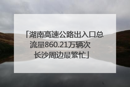 湖南高速公路出入口总流量860.21万辆次 长沙周边最繁忙