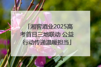 湘窖酒业2025高考首日三地联动 公益行动传递温暖担当
