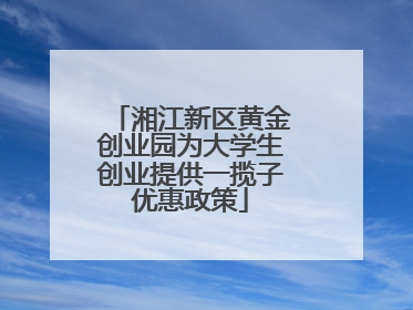 湘江新区黄金创业园为大学生创业提供一揽子优惠政策