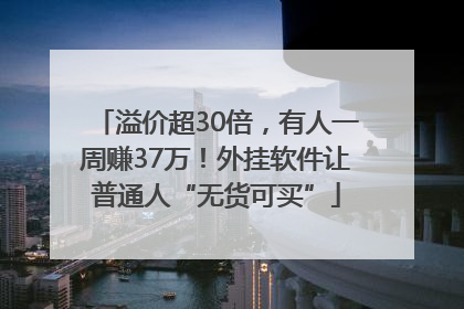 溢价超30倍，有人一周赚37万！外挂软件让普通人“无货可买”