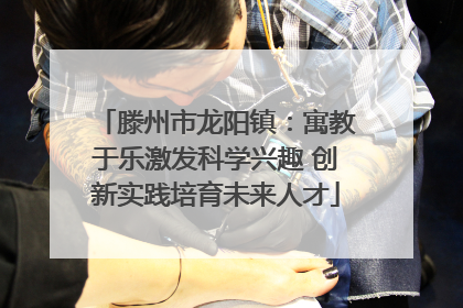 滕州市龙阳镇：寓教于乐激发科学兴趣 创新实践培育未来人才
