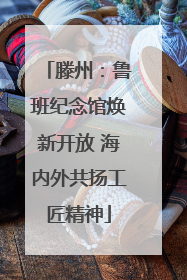 滕州：鲁班纪念馆焕新开放 海内外共扬工匠精神