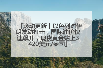 滚动更新丨以色列对伊朗发动打击，国际油价快速飙升，现货黄金站上3420美元/盎司