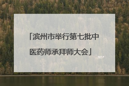 滨州市举行第七批中医药师承拜师大会