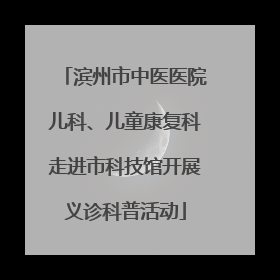 滨州市中医医院儿科、儿童康复科走进市科技馆开展义诊科普活动
