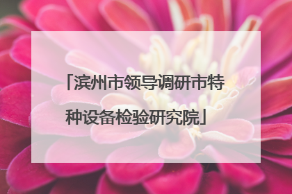 滨州市领导调研市特种设备检验研究院