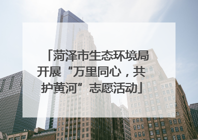 菏泽市生态环境局开展“万里同心，共护黄河”志愿活动