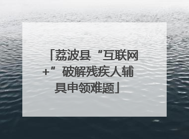 荔波县“互联网+”破解残疾人辅具申领难题