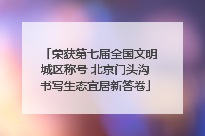 荣获第七届全国文明城区称号 北京门头沟书写生态宜居新答卷