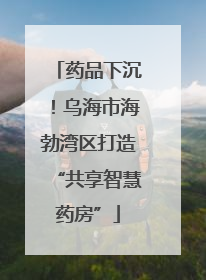 药品下沉！乌海市海勃湾区打造“共享智慧药房”