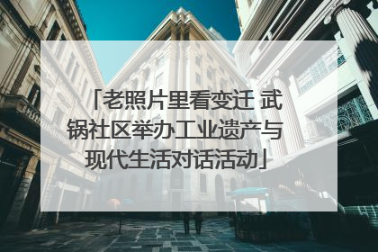老照片里看变迁 武锅社区举办工业遗产与现代生活对话活动