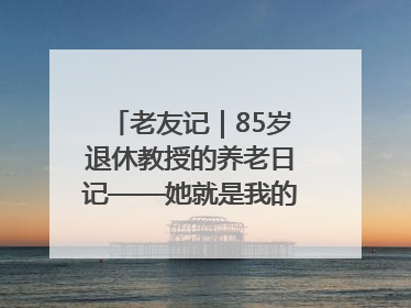 老友记｜85岁退休教授的养老日记——她就是我的“绿野仙庄”