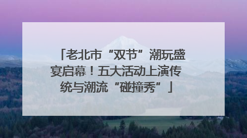 老北市“双节”潮玩盛宴启幕！五大活动上演传统与潮流“碰撞秀”