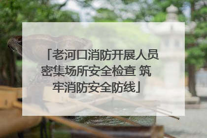 老河口消防开展人员密集场所安全检查 筑牢消防安全防线